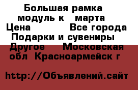 Большая рамка - модуль к 8 марта! › Цена ­ 1 700 - Все города Подарки и сувениры » Другое   . Московская обл.,Красноармейск г.